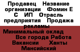 Продавец › Название организации ­ Фомин Е.С., ИП › Отрасль предприятия ­ Продажа рекламы › Минимальный оклад ­ 50 000 - Все города Работа » Вакансии   . Ханты-Мансийский